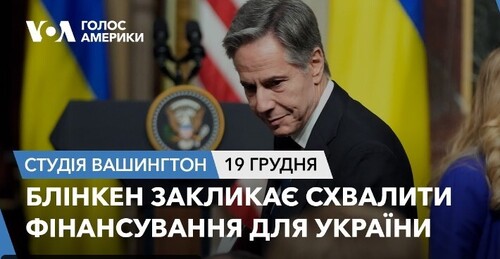 Голос Америки - Студія Вашингтон (19.12.2023): Блінкен закликає схвалити фінансування для України
